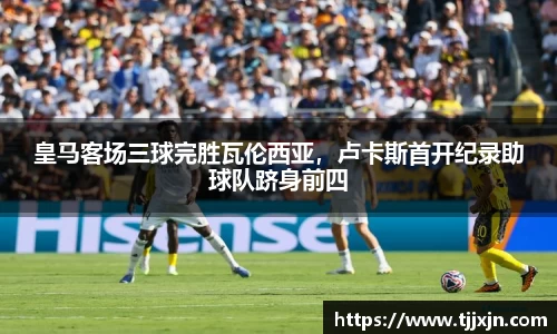 皇马客场三球完胜瓦伦西亚，卢卡斯首开纪录助球队跻身前四